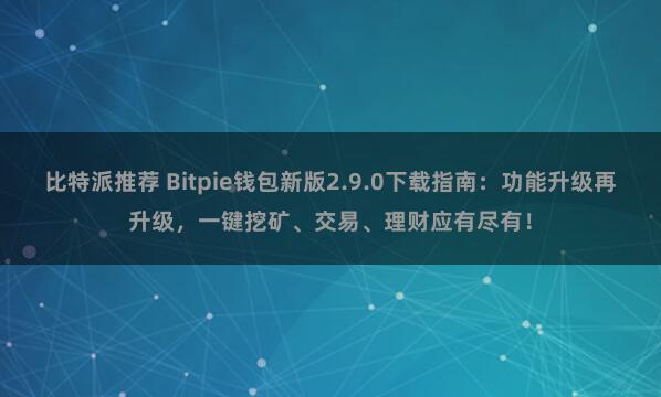 比特派推荐 Bitpie钱包新版2.9.0下载指南：功能升级再升级，一键挖矿、交易、理财应有尽有！