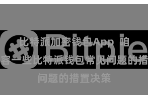 比特派加密钱包App  咱们将先容一些比特派钱包常见问题的措置决策
